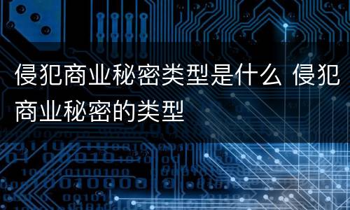 侵犯商业秘密类型是什么 侵犯商业秘密的类型