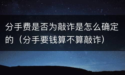 分手费是否为敲诈是怎么确定的（分手要钱算不算敲诈）