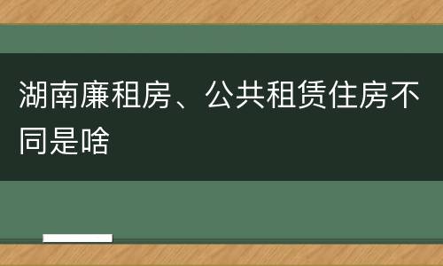 湖南廉租房、公共租赁住房不同是啥