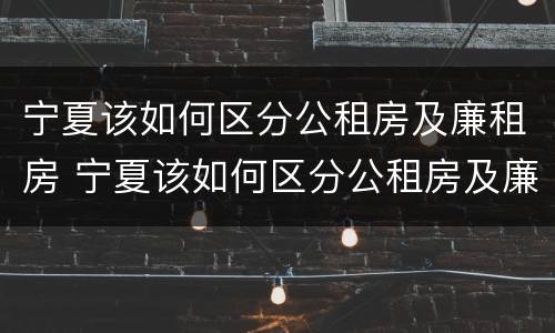 宁夏该如何区分公租房及廉租房 宁夏该如何区分公租房及廉租房的区别