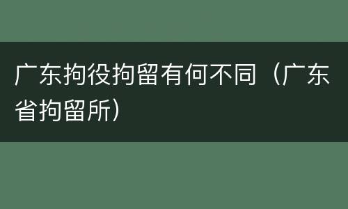 广东拘役拘留有何不同（广东省拘留所）
