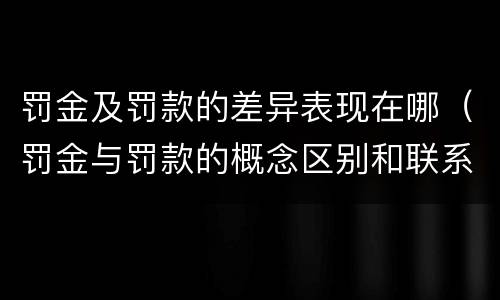罚金及罚款的差异表现在哪（罚金与罚款的概念区别和联系）