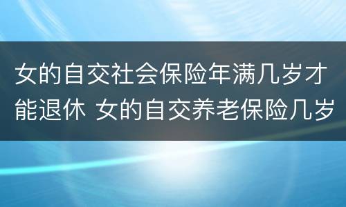 女的自交社会保险年满几岁才能退休 女的自交养老保险几岁退休
