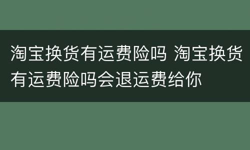 淘宝换货有运费险吗 淘宝换货有运费险吗会退运费给你