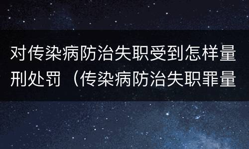 对传染病防治失职受到怎样量刑处罚（传染病防治失职罪量刑）