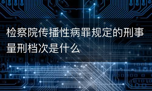 检察院传播性病罪规定的刑事量刑档次是什么