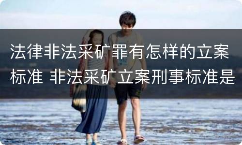 法律非法采矿罪有怎样的立案标准 非法采矿立案刑事标准是什么