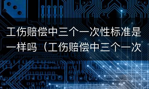 工伤赔偿中三个一次性标准是一样吗（工伤赔偿中三个一次性标准是一样吗怎么算）