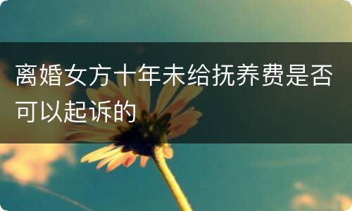 离婚女方十年未给抚养费是否可以起诉的