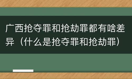 广西抢夺罪和抢劫罪都有啥差异（什么是抢夺罪和抢劫罪）