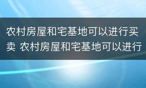 农村房屋和宅基地可以进行买卖 农村房屋和宅基地可以进行买卖交易吗