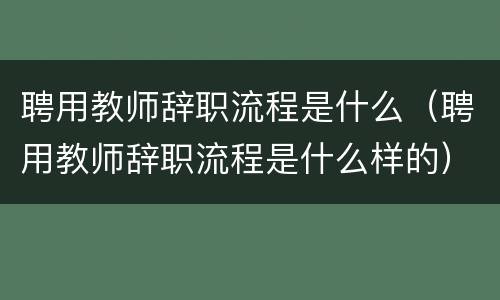 聘用教师辞职流程是什么（聘用教师辞职流程是什么样的）