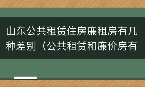 山东公共租赁住房廉租房有几种差别（公共租赁和廉价房有什么区别）