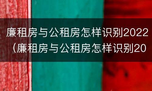 廉租房与公租房怎样识别2022（廉租房与公租房怎样识别2022年房源）