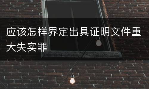 应该怎样界定出具证明文件重大失实罪