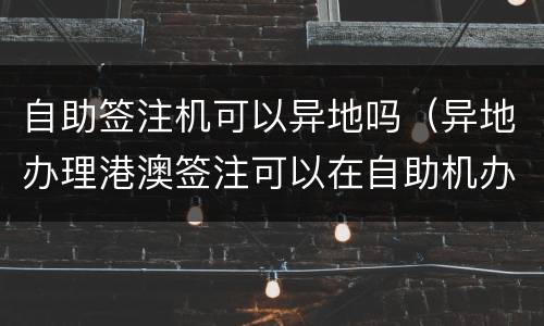 自助签注机可以异地吗（异地办理港澳签注可以在自助机办理吗）