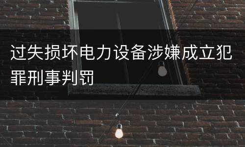 过失损坏电力设备涉嫌成立犯罪刑事判罚