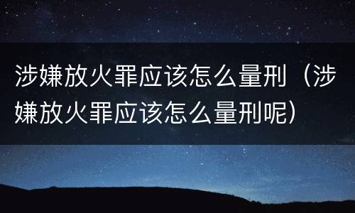涉嫌放火罪应该怎么量刑（涉嫌放火罪应该怎么量刑呢）