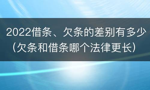 2022借条、欠条的差别有多少（欠条和借条哪个法律更长）