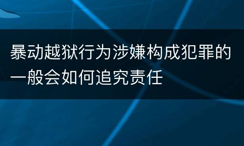 暴动越狱行为涉嫌构成犯罪的一般会如何追究责任