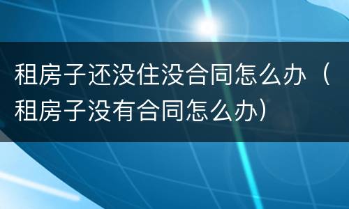 租房子还没住没合同怎么办（租房子没有合同怎么办）