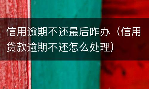 信用逾期不还最后咋办（信用贷款逾期不还怎么处理）