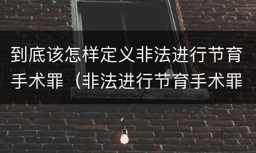 到底该怎样定义非法进行节育手术罪（非法进行节育手术罪致人死亡）