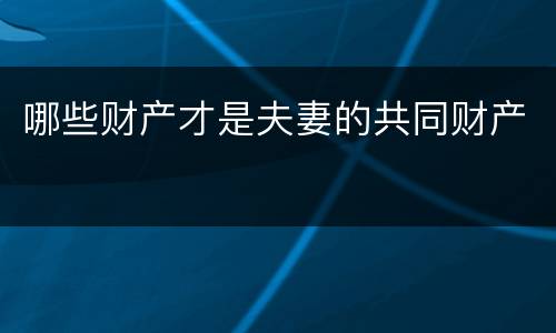哪些财产才是夫妻的共同财产