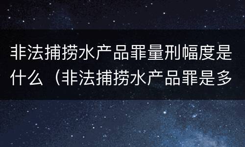 非法捕捞水产品罪量刑幅度是什么（非法捕捞水产品罪是多少条）