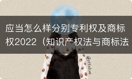 应当怎么样分别专利权及商标权2022（知识产权法与商标法）