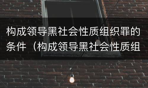构成领导黑社会性质组织罪的条件（构成领导黑社会性质组织罪的条件是）