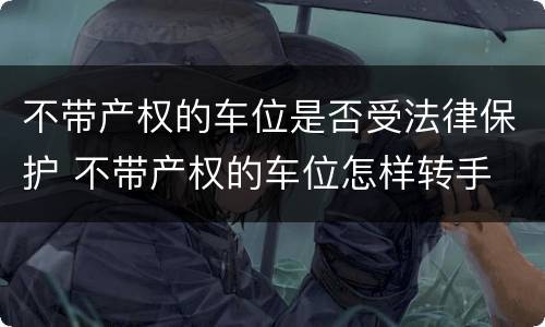 不带产权的车位是否受法律保护 不带产权的车位怎样转手