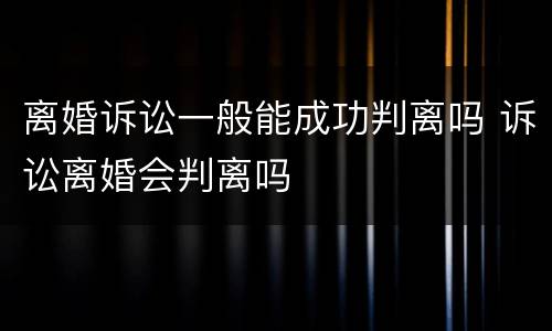 离婚诉讼一般能成功判离吗 诉讼离婚会判离吗