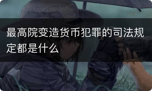 最高院变造货币犯罪的司法规定都是什么