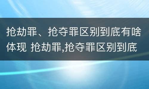抢劫罪、抢夺罪区别到底有啥体现 抢劫罪,抢夺罪区别到底有啥体现呢