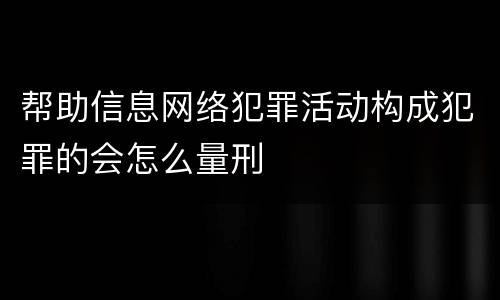 帮助信息网络犯罪活动构成犯罪的会怎么量刑