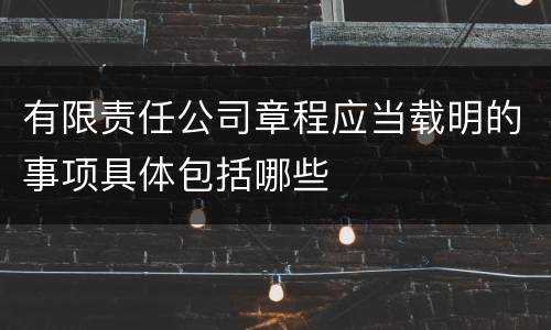 有限责任公司章程应当载明的事项具体包括哪些