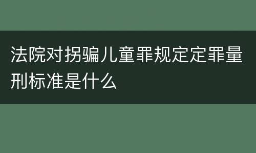 法院对拐骗儿童罪规定定罪量刑标准是什么