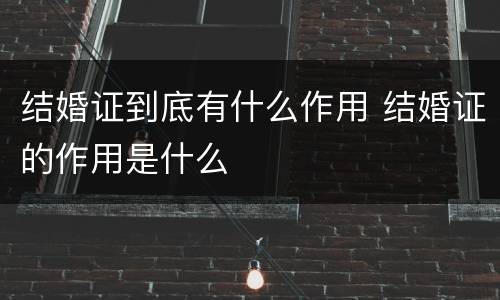 结婚证到底有什么作用 结婚证的作用是什么