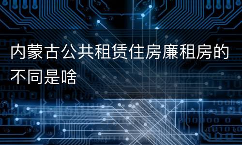 内蒙古公共租赁住房廉租房的不同是啥