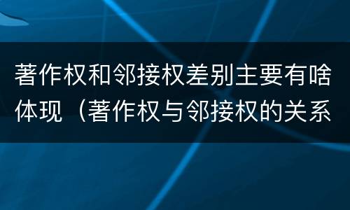 著作权和邻接权差别主要有啥体现（著作权与邻接权的关系的思维导图）