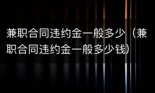 兼职合同违约金一般多少（兼职合同违约金一般多少钱）