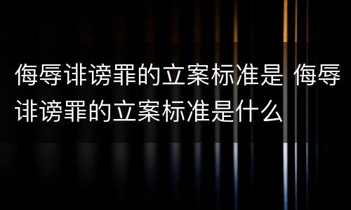 侮辱诽谤罪的立案标准是 侮辱诽谤罪的立案标准是什么