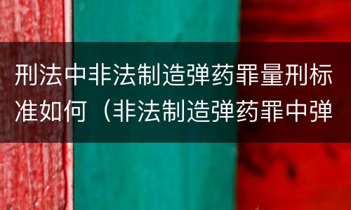 刑法中非法制造弹药罪量刑标准如何（非法制造弹药罪中弹药的认定）