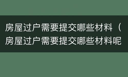 房屋过户需要提交哪些材料（房屋过户需要提交哪些材料呢）