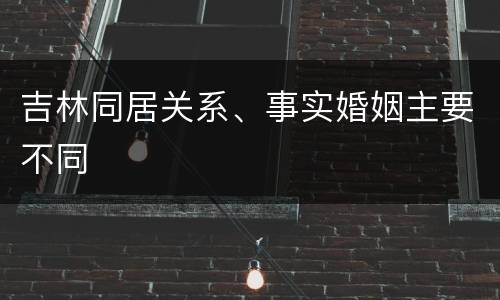 吉林同居关系、事实婚姻主要不同