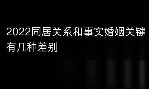 2022同居关系和事实婚姻关键有几种差别