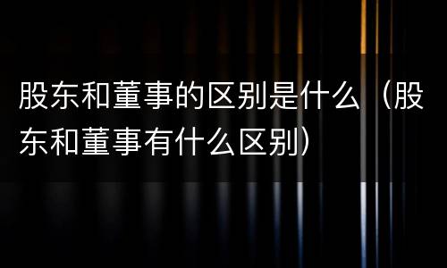股东和董事的区别是什么（股东和董事有什么区别）