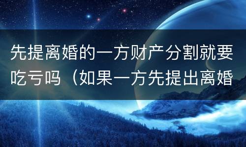 先提离婚的一方财产分割就要吃亏吗（如果一方先提出离婚,财产怎么分割）