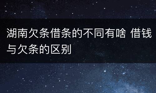 湖南欠条借条的不同有啥 借钱与欠条的区别